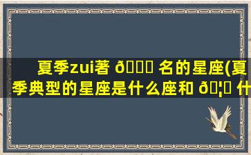 夏季zui
著 🐛 名的星座(夏季典型的星座是什么座和 🦟 什么座)